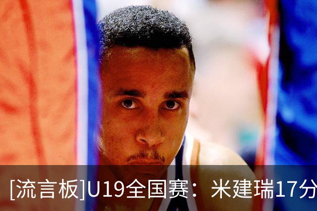 [流言板]U19全国赛：米建瑞17分，山东U19男篮91-73战胜浙江U19